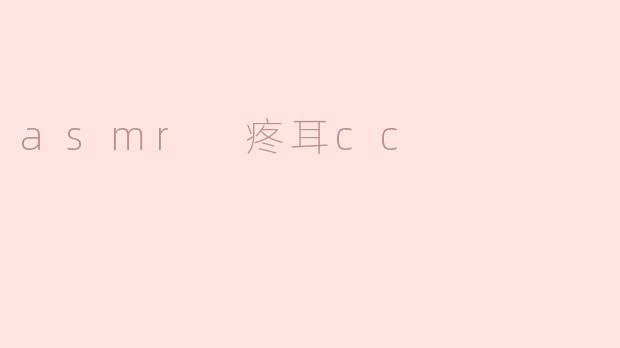 什么是ASMR疼耳CC，它是如何影响我们体验的？